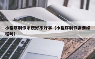 阿勒泰小程序制作系统好不好学（小程序制作需要编程吗）