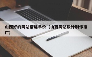 阿勒泰山西好的网站搭建单价（山西网站设计制作推广）