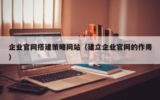 阿勒泰企业官网搭建策略网站（建立企业官网的作用）
