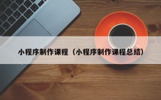 阿勒泰小程序制作课程（小程序制作课程总结）