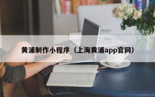 阿勒泰黄浦制作小程序（上海黄浦app官网）