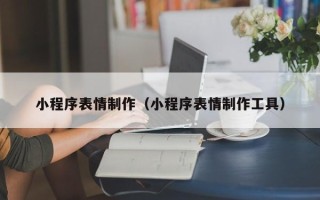 阿勒泰小程序表情制作（小程序表情制作工具）