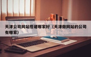 阿勒泰天津公司网站搭建哪家好（天津做网站的公司有哪家）