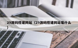 阿勒泰29源码搭建网站（29源码搭建网站是什么）