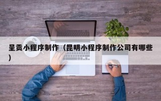 阿勒泰呈贡小程序制作（昆明小程序制作公司有哪些）