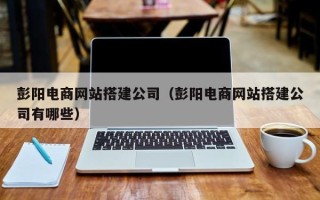 阿勒泰彭阳电商网站搭建公司（彭阳电商网站搭建公司有哪些）