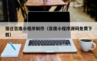 阿勒泰宿迁百度小程序制作（百度小程序源码免费下载）