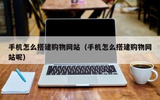 阿勒泰手机怎么搭建购物网站（手机怎么搭建购物网站呢）