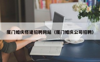 阿勒泰厦门婚庆搭建招聘网站（厦门婚庆公司招聘）