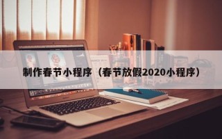 阿勒泰制作春节小程序（春节放假2020小程序）
