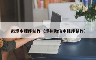 阿勒泰南漳小程序制作（漳州微信小程序制作）