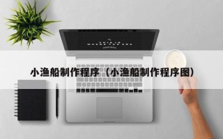 阿勒泰小渔船制作程序（小渔船制作程序图）