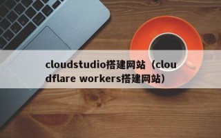 阿勒泰cloudstudio搭建网站（cloudflare workers搭建网站）