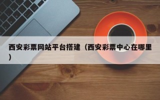 阿勒泰西安彩票网站平台搭建（西安彩票中心在哪里）
