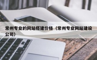 阿勒泰常州专业的网站搭建价格（常州专业网站建设公司）