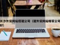阿勒泰长沙外贸网站搭建公司（建外贸网站哪家公司好）