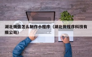 阿勒泰湖北微信怎么制作小程序（湖北微程序科技有限公司）