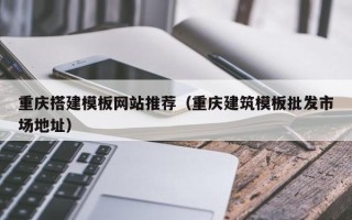 阿勒泰重庆搭建模板网站推荐（重庆建筑模板批发市场地址）