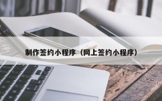 阿勒泰制作签约小程序（网上签约小程序）